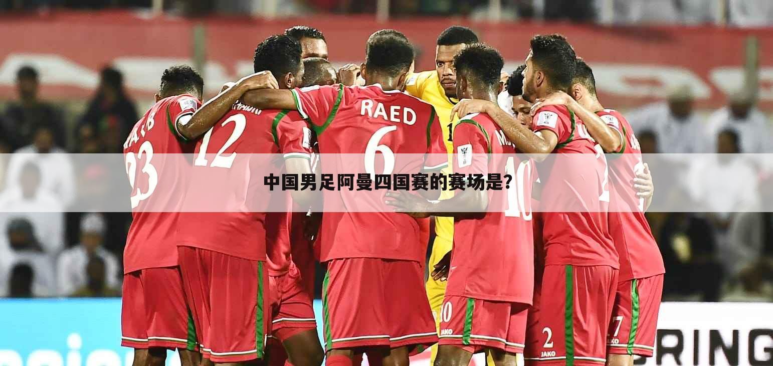 中国男足阿曼四国赛的赛场是？
