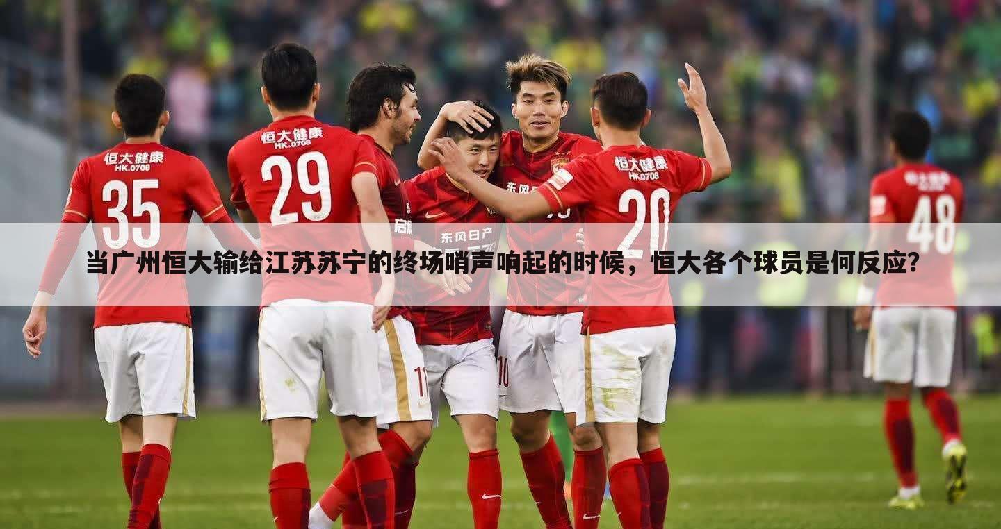 当广州恒大输给江苏苏宁的终场哨声响起的时候，恒大各个球员是何反应？