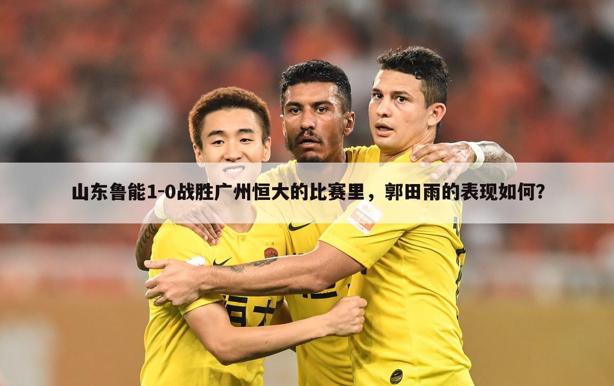 山东鲁能1-0战胜广州恒大的比赛里，郭田雨的表现如何？