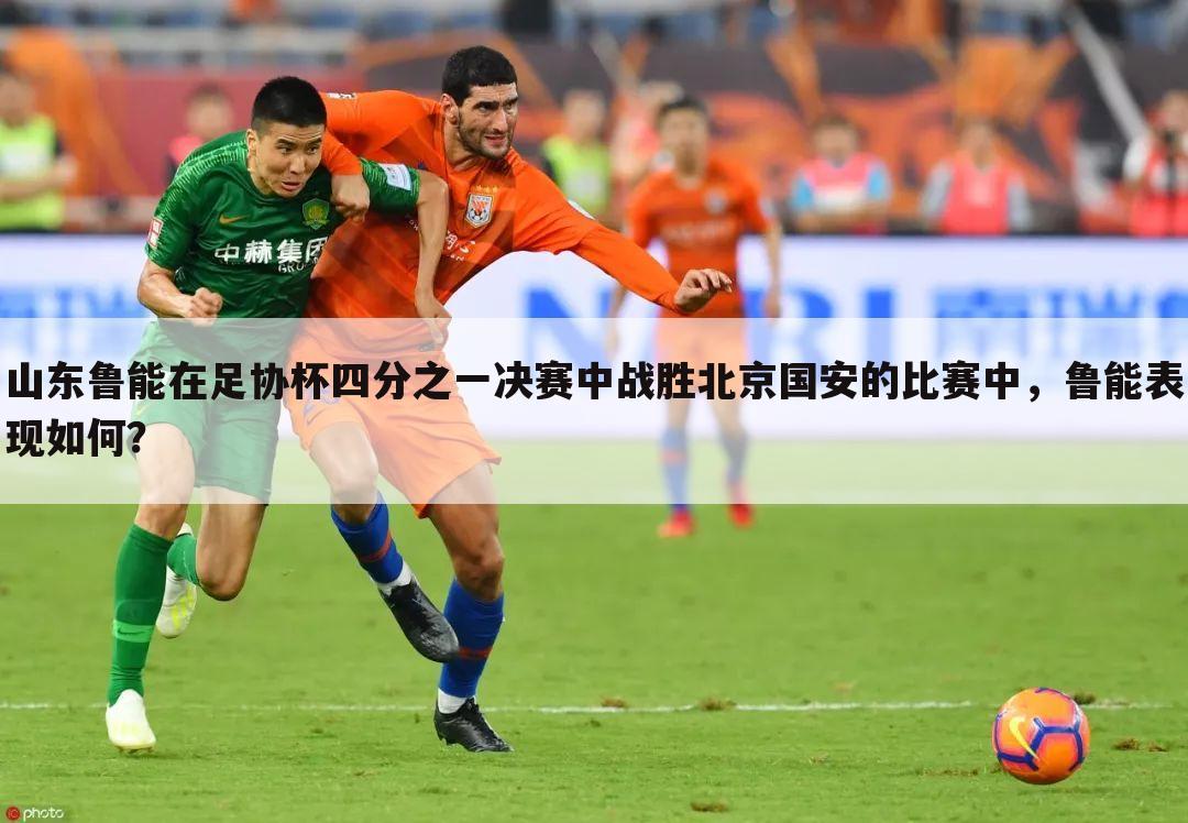 山东鲁能在足协杯四分之一决赛中战胜北京国安的比赛中，鲁能表现如何？